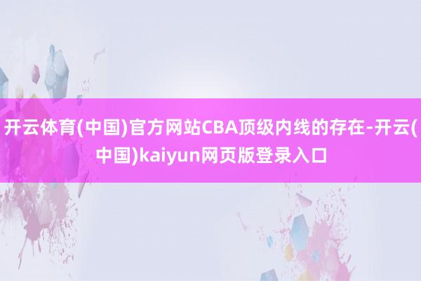 开云体育(中国)官方网站CBA顶级内线的存在-开云(中国)kaiyun网页版登录入口
