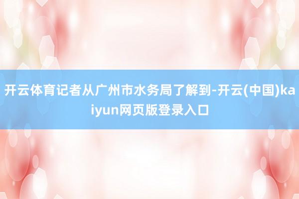 开云体育记者从广州市水务局了解到-开云(中国)kaiyun网页版登录入口