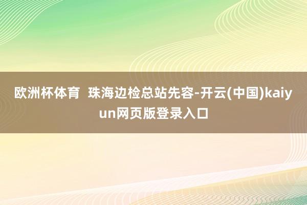 欧洲杯体育  珠海边检总站先容-开云(中国)kaiyun网页版登录入口