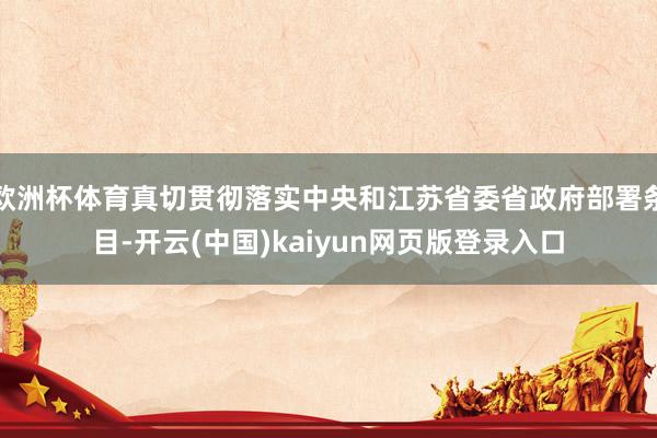 欧洲杯体育真切贯彻落实中央和江苏省委省政府部署条目-开云(中国)kaiyun网页版登录入口