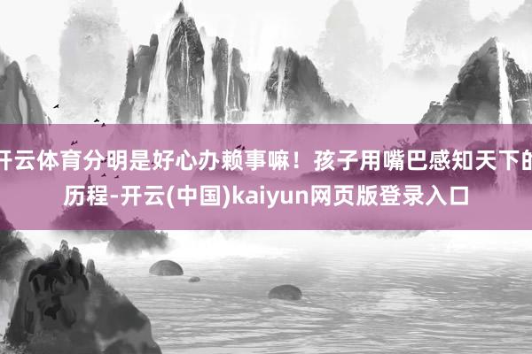 开云体育分明是好心办赖事嘛！孩子用嘴巴感知天下的历程-开云(中国)kaiyun网页版登录入口