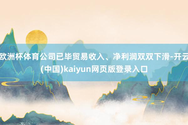 欧洲杯体育公司已毕贸易收入、净利润双双下滑-开云(中国)kaiyun网页版登录入口