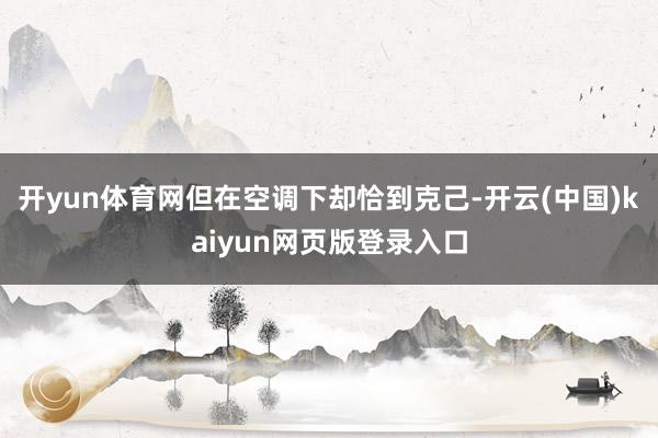 开yun体育网但在空调下却恰到克己-开云(中国)kaiyun网页版登录入口