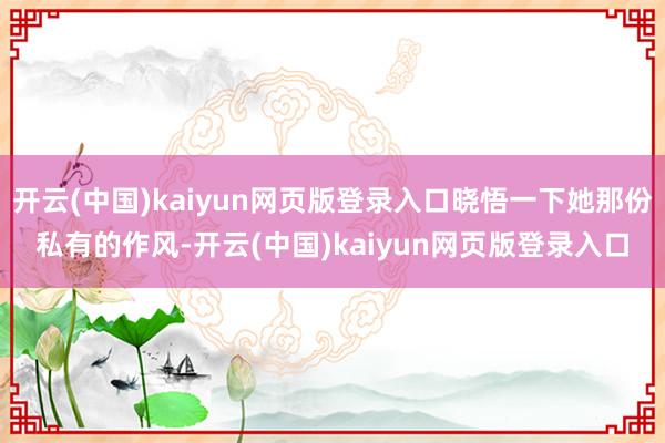开云(中国)kaiyun网页版登录入口晓悟一下她那份私有的作风-开云(中国)kaiyun网页版登录入口