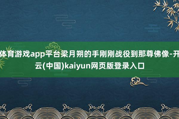 体育游戏app平台梁月朔的手刚刚战役到那尊佛像-开云(中国)kaiyun网页版登录入口