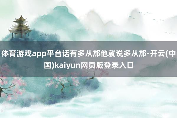 体育游戏app平台话有多从邡他就说多从邡-开云(中国)kaiyun网页版登录入口