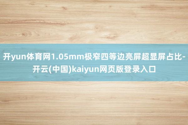 开yun体育网1.05mm极窄四等边亮屏超显屏占比-开云(中国)kaiyun网页版登录入口