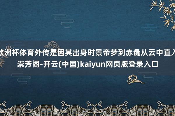 欧洲杯体育外传是因其出身时景帝梦到赤彘从云中直入崇芳阁-开云(中国)kaiyun网页版登录入口