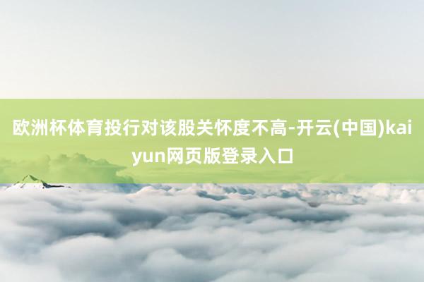 欧洲杯体育投行对该股关怀度不高-开云(中国)kaiyun网页版登录入口