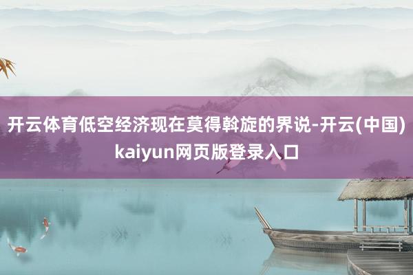 开云体育低空经济现在莫得斡旋的界说-开云(中国)kaiyun网页版登录入口