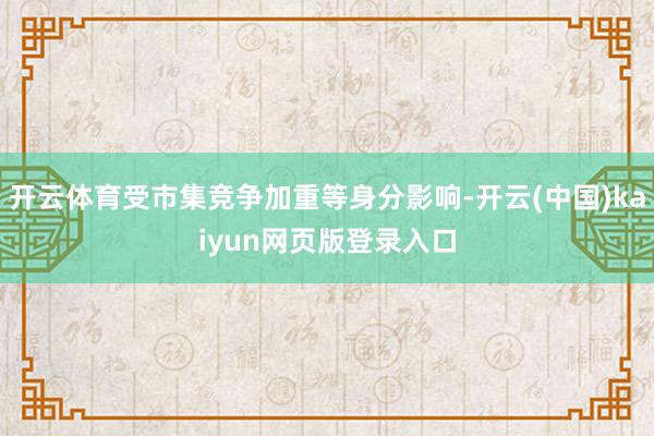 开云体育受市集竞争加重等身分影响-开云(中国)kaiyun网页版登录入口