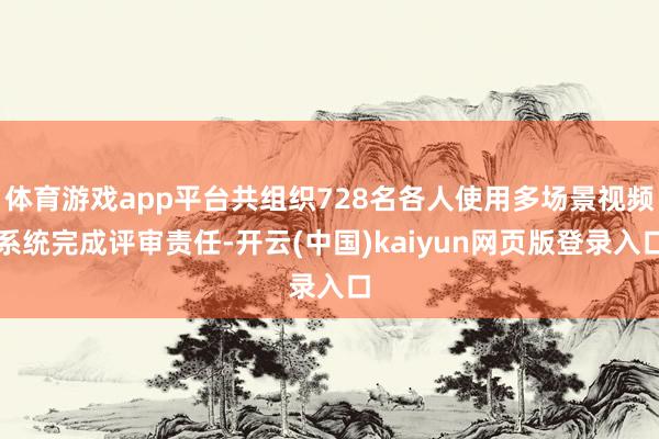 体育游戏app平台共组织728名各人使用多场景视频系统完成评审责任-开云(中国)kaiyun网页版登录入口