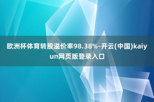 欧洲杯体育转股溢价率98.38%-开云(中国)kaiyun网页版登录入口