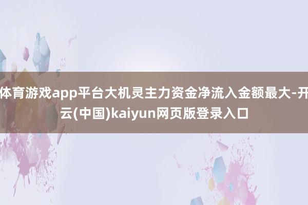体育游戏app平台大机灵主力资金净流入金额最大-开云(中国)kaiyun网页版登录入口