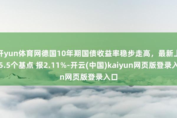 开yun体育网德国10年期国债收益率稳步走高，最新上升5.5个基点 报2.11%-开云(中国)kaiyun网页版登录入口