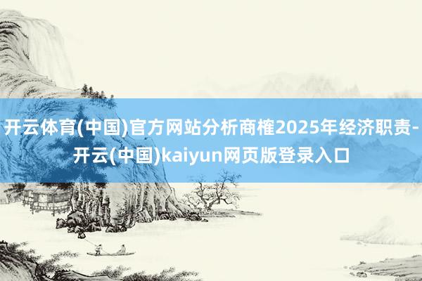 开云体育(中国)官方网站分析商榷2025年经济职责-开云(中国)kaiyun网页版登录入口
