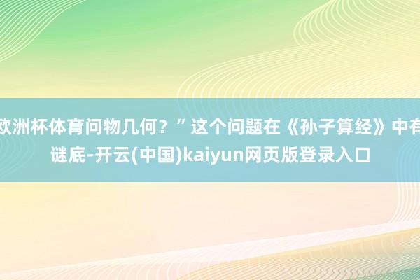 欧洲杯体育问物几何？”这个问题在《孙子算经》中有谜底-开云(中国)kaiyun网页版登录入口