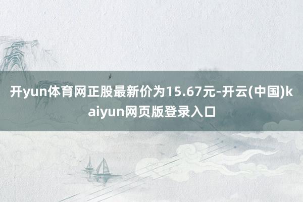 开yun体育网正股最新价为15.67元-开云(中国)kaiyun网页版登录入口