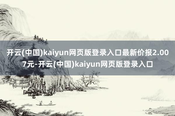 开云(中国)kaiyun网页版登录入口最新价报2.007元-开云(中国)kaiyun网页版登录入口