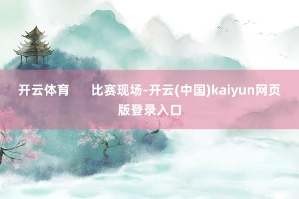 开云体育      比赛现场-开云(中国)kaiyun网页版登录入口