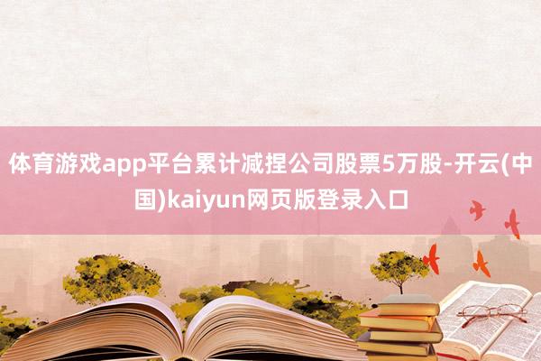 体育游戏app平台累计减捏公司股票5万股-开云(中国)kaiyun网页版登录入口