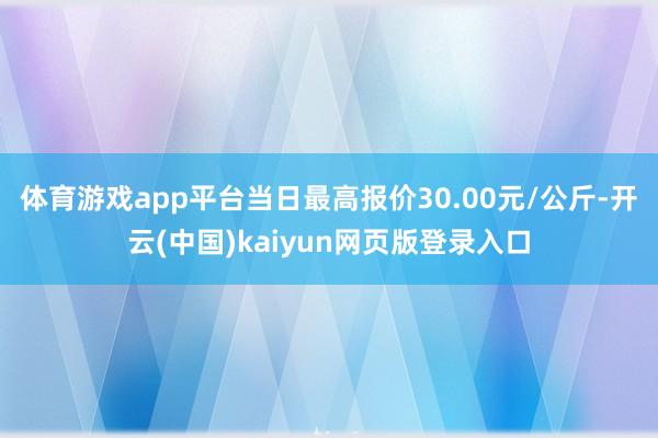 体育游戏app平台当日最高报价30.00元/公斤-开云(中国)kaiyun网页版登录入口