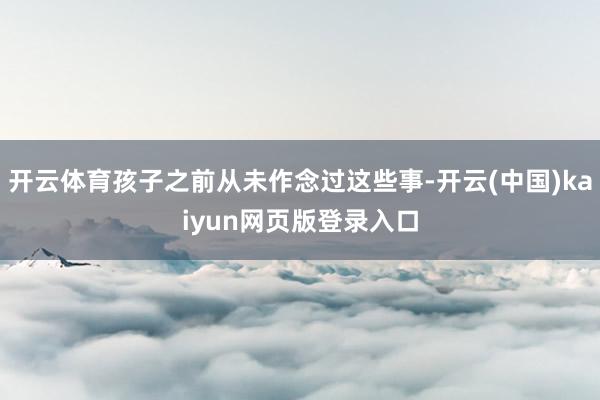 开云体育孩子之前从未作念过这些事-开云(中国)kaiyun网页版登录入口