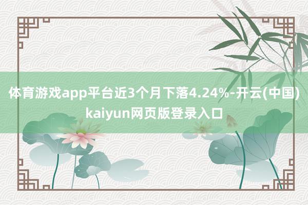 体育游戏app平台近3个月下落4.24%-开云(中国)kaiyun网页版登录入口