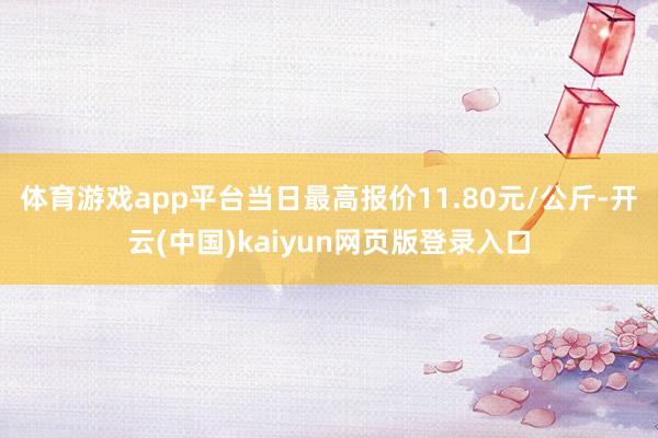 体育游戏app平台当日最高报价11.80元/公斤-开云(中国)kaiyun网页版登录入口