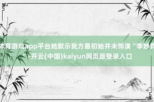 体育游戏app平台她默示我方最初始并未饰演“李妙真”-开云(中国)kaiyun网页版登录入口