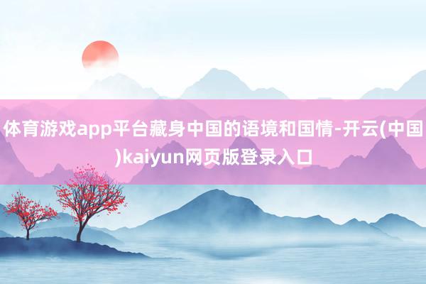 体育游戏app平台藏身中国的语境和国情-开云(中国)kaiyun网页版登录入口