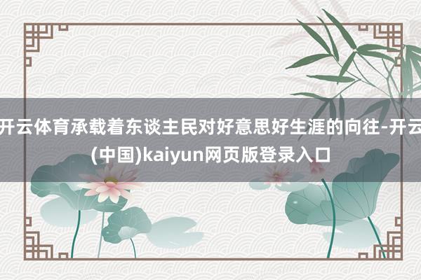 开云体育承载着东谈主民对好意思好生涯的向往-开云(中国)kaiyun网页版登录入口