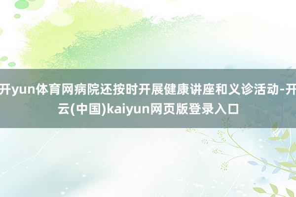开yun体育网病院还按时开展健康讲座和义诊活动-开云(中国)kaiyun网页版登录入口
