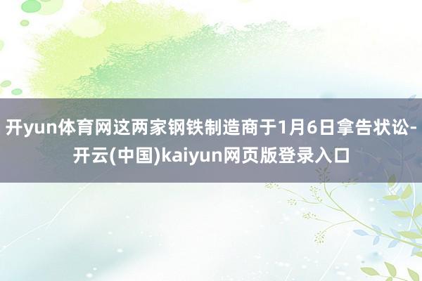 开yun体育网这两家钢铁制造商于1月6日拿告状讼-开云(中国)kaiyun网页版登录入口