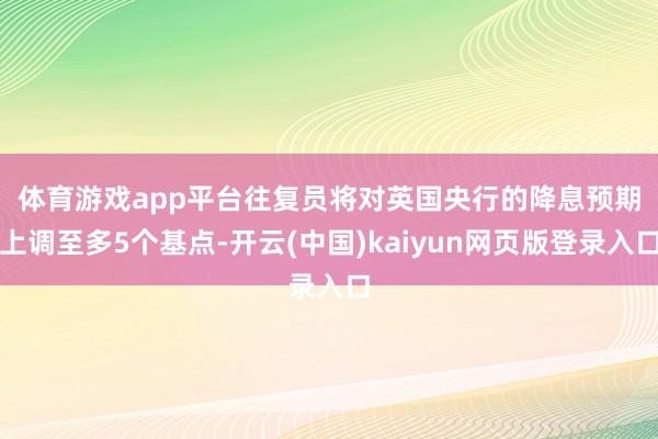体育游戏app平台　　往复员将对英国央行的降息预期上调至多5个基点-开云(中国)kaiyun网页版登录入口