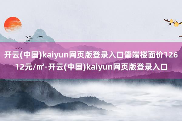 开云(中国)kaiyun网页版登录入口肇端楼面价12612元/㎡-开云(中国)kaiyun网页版登录入口