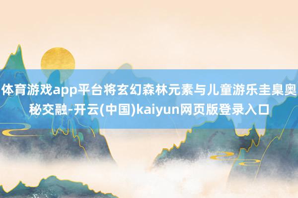 体育游戏app平台将玄幻森林元素与儿童游乐圭臬奥秘交融-开云(中国)kaiyun网页版登录入口