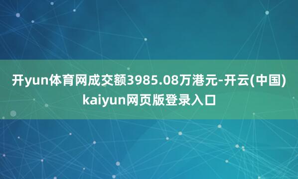 开yun体育网成交额3985.08万港元-开云(中国)kaiyun网页版登录入口