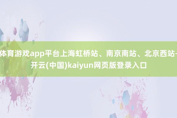 体育游戏app平台上海虹桥站、南京南站、北京西站-开云(中国)kaiyun网页版登录入口