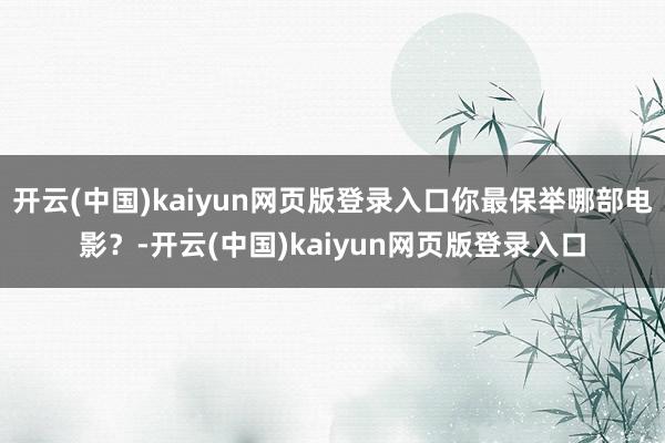 开云(中国)kaiyun网页版登录入口你最保举哪部电影？-开云(中国)kaiyun网页版登录入口
