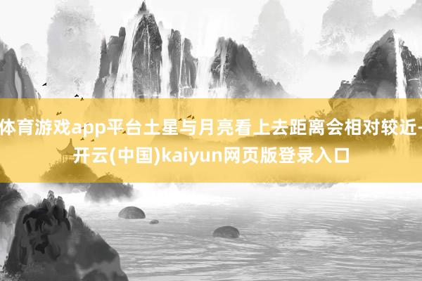 体育游戏app平台土星与月亮看上去距离会相对较近-开云(中国)kaiyun网页版登录入口