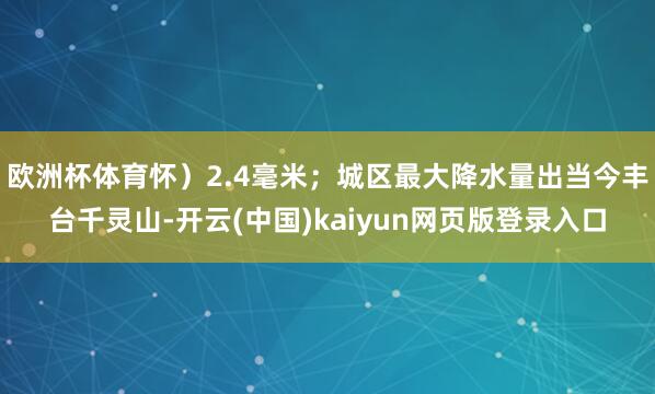 欧洲杯体育怀）2.4毫米；城区最大降水量出当今丰台千灵山-开云(中国)kaiyun网页版登录入口
