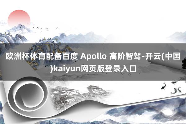 欧洲杯体育配备百度 Apollo 高阶智驾-开云(中国)kaiyun网页版登录入口