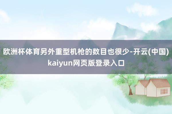 欧洲杯体育另外重型机枪的数目也很少-开云(中国)kaiyun网页版登录入口