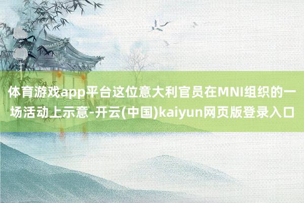 体育游戏app平台　　这位意大利官员在MNI组织的一场活动上示意-开云(中国)kaiyun网页版登录入口