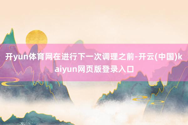 开yun体育网在进行下一次调理之前-开云(中国)kaiyun网页版登录入口