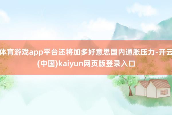 体育游戏app平台还将加多好意思国内通胀压力-开云(中国)kaiyun网页版登录入口