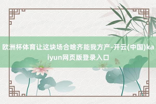 欧洲杯体育让这块场合啥齐能我方产-开云(中国)kaiyun网页版登录入口