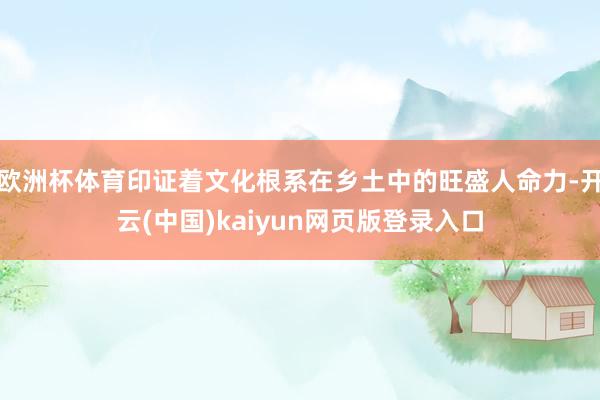 欧洲杯体育印证着文化根系在乡土中的旺盛人命力-开云(中国)kaiyun网页版登录入口