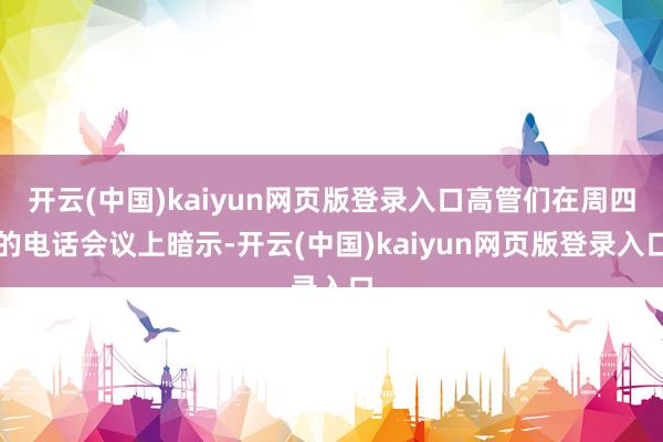 开云(中国)kaiyun网页版登录入口高管们在周四的电话会议上暗示-开云(中国)kaiyun网页版登录入口